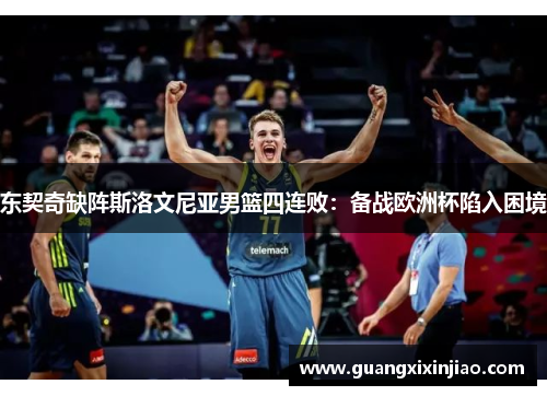 东契奇缺阵斯洛文尼亚男篮四连败：备战欧洲杯陷入困境